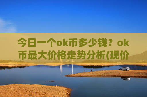 今日一个ok币多少钱?ok币最大价格走势分析(现价339.149元)