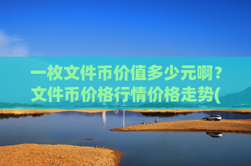 一枚文件币价值多少元啊?文件币价格行情价格走势(现价37.5088元)