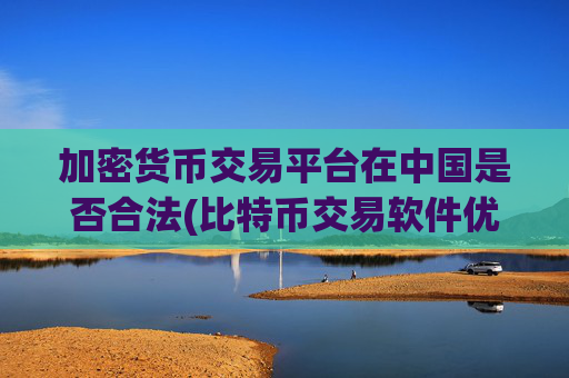 加密货币交易平台在中国是否合法(比特币交易软件优选推荐)
