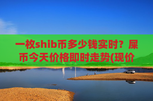 一枚shib币多少钱实时?屎币今天价格即时走势(现价0.00015807元)