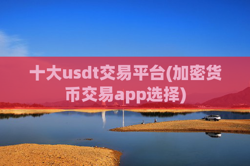 十大usdt交易平台(加密货币交易app选择)