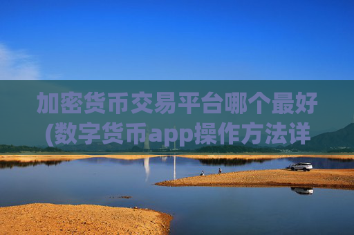 加密货币交易平台哪个最好(数字货币app操作方法详解)