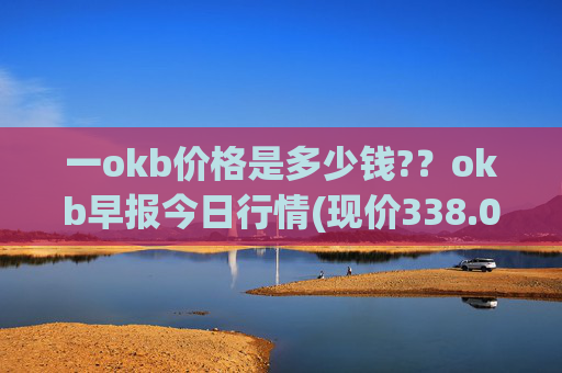 一okb价格是多少钱??okb早报今日行情(现价338.035元)