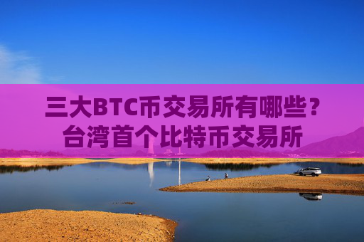 三大BTC币交易所有哪些?台湾首个比特币交易所
