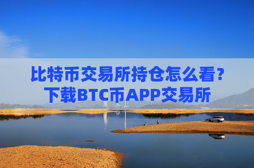 比特币交易所持仓怎么看?下载BTC币APP交易所