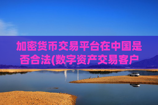 加密货币交易平台在中国是否合法(数字资产交易客户端)