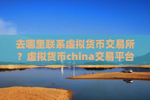 去哪里联系虚拟货币交易所?虚拟货币china交易平台0几年的网页