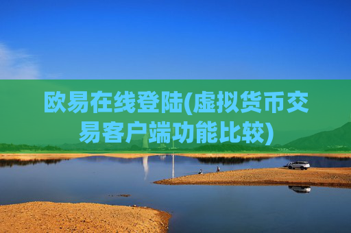 欧易在线登陆(虚拟货币交易客户端功能比较)