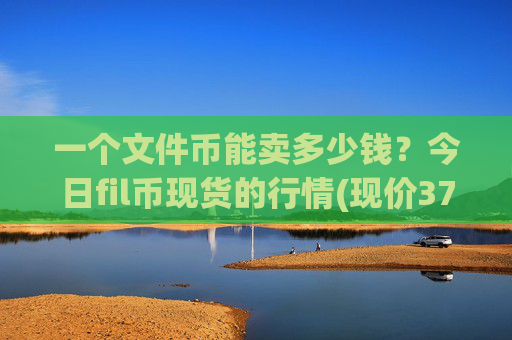 一个文件币能卖多少钱?今日fil币现货的行情(现价37.9611元)