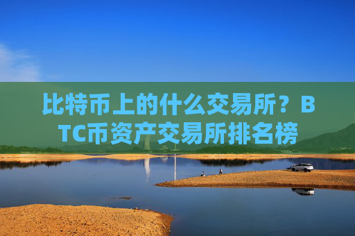 比特币上的什么交易所？BTC币资产交易所排名榜