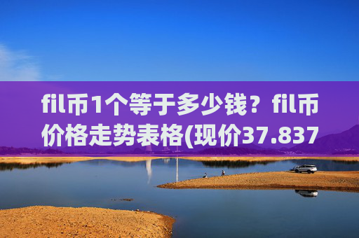 fil币1个等于多少钱?fil币价格走势表格(现价37.8371元)