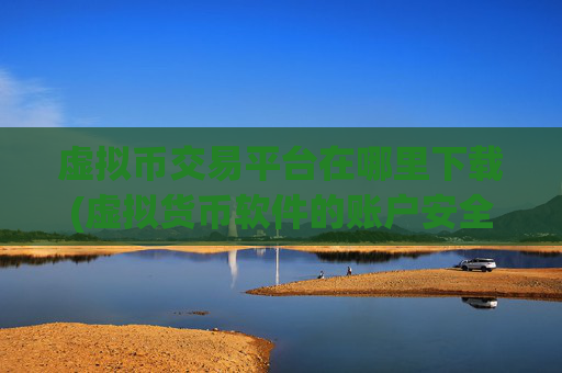 虚拟币交易平台在哪里下载(虚拟货币软件的账户安全保障)