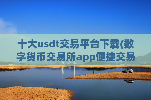 十大usdt交易平台下载(数字货币交易所app便捷交易体验)