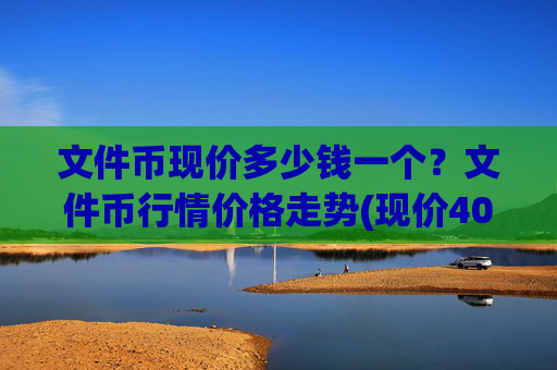 文件币现价多少钱一个？文件币行情价格走势(现价40.21元)