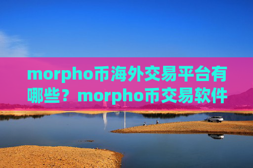 morpho币海外交易平台有哪些?morpho币交易软件平台下载
