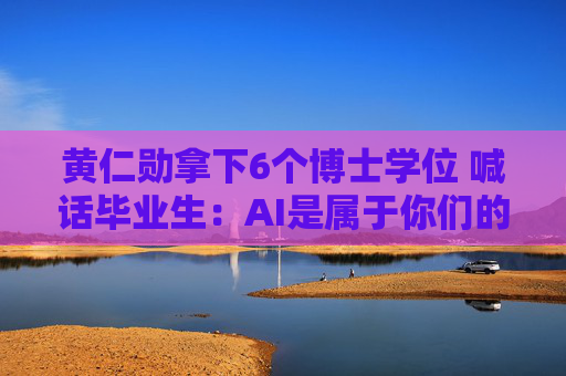 黄仁勋拿下6个博士学位 喊话毕业生：AI是属于你们的机会