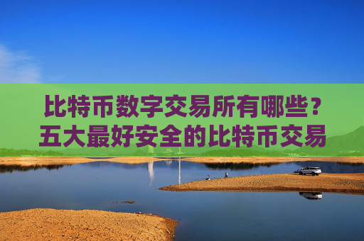 比特币数字交易所有哪些？五大最好安全的比特币交易平台