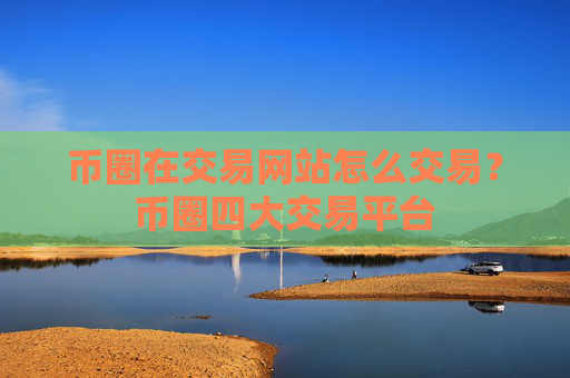 币圈在交易网站怎么交易？币圈四大交易平台