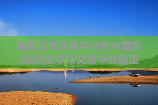 加密货币交易平台在中国合法吗(数字币交易平台稳定高效交易)