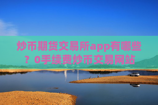 炒币期货交易所app有哪些？0手续费炒币交易网站