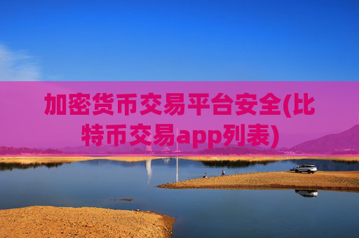 加密货币交易平台安全(比特币交易app列表)