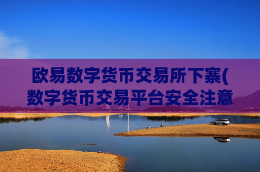 欧易数字货币交易所下寨(数字货币交易平台安全注意事项)