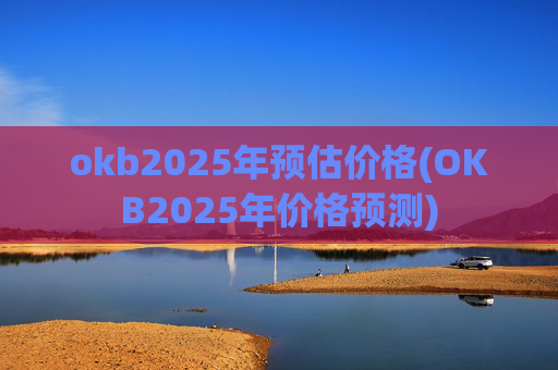 okb2025年预估价格(OKB2025年价格预测)