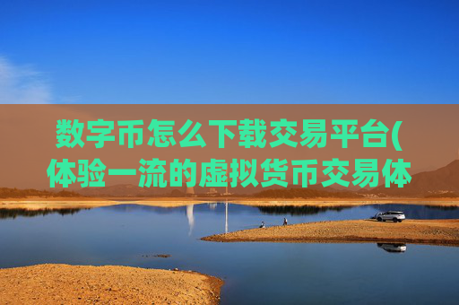 数字币怎么下载交易平台(体验一流的虚拟货币交易体验)