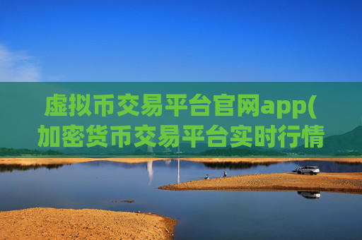 虚拟币交易平台官网app(加密货币交易平台实时行情)