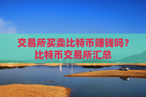 交易所买卖比特币赚钱吗？比特币交易所汇总