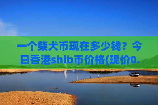一个柴犬币现在多少钱?今日香港shib币价格(现价0.00016851元)