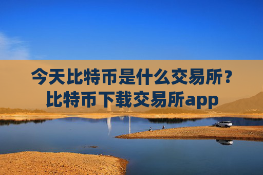 今天比特币是什么交易所？比特币下载交易所app