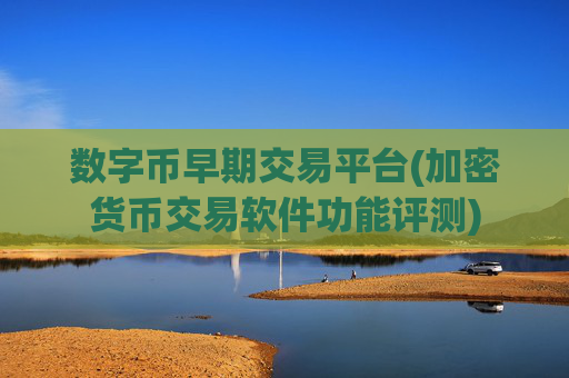 数字币早期交易平台(加密货币交易软件功能评测)