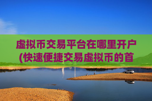 虚拟币交易平台在哪里开户(快速便捷交易虚拟币的首选)