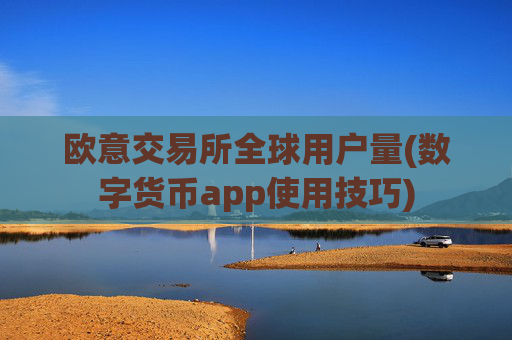 欧意交易所全球用户量(数字货币app使用技巧)
