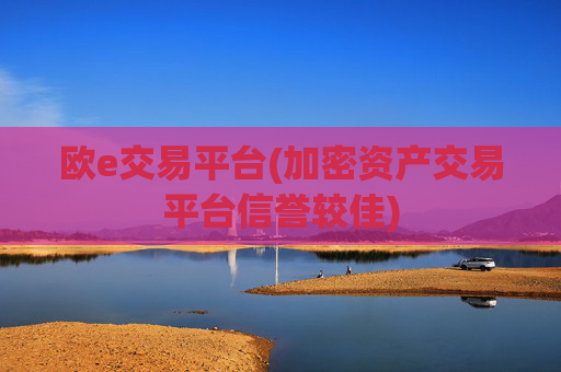 欧e交易平台(加密资产交易平台信誉较佳)