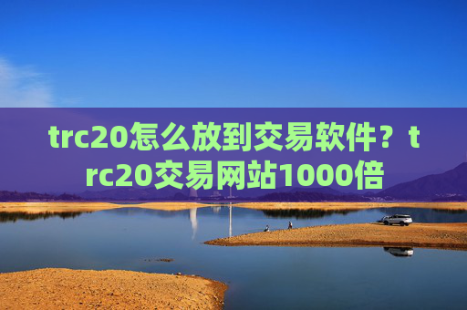 trc20怎么放到交易软件?trc20交易网站1000倍