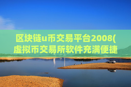 区块链u币交易平台2008(虚拟币交易所软件充满便捷)