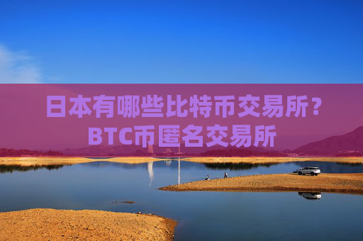 日本有哪些比特币交易所?BTC币匿名交易所