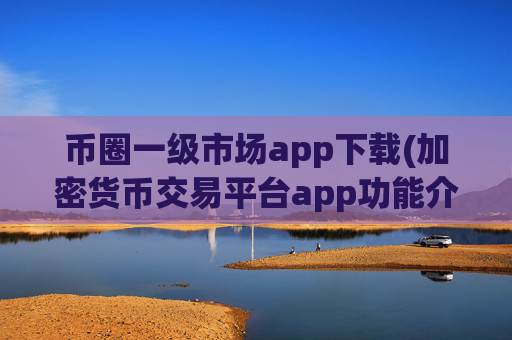 币圈一级市场app下载(加密货币交易平台app功能介绍)