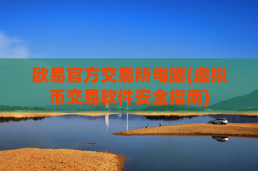 欧易官方交易所电脑(虚拟币交易软件安全指南)