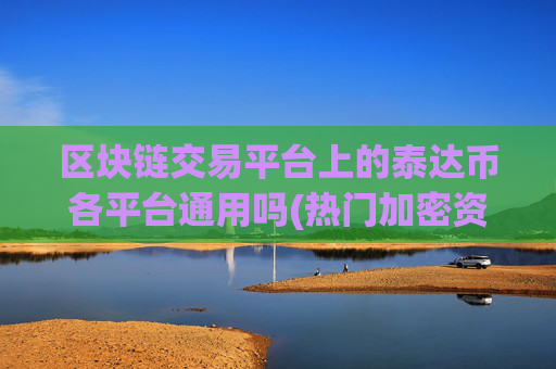 区块链交易平台上的泰达币各平台通用吗(热门加密资产交易平台推荐)