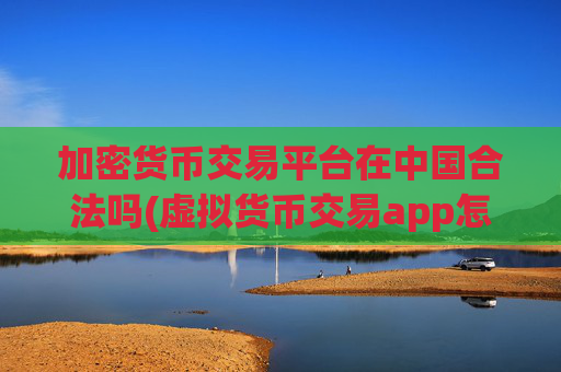 加密货币交易平台在中国合法吗(虚拟货币交易app怎么选择)