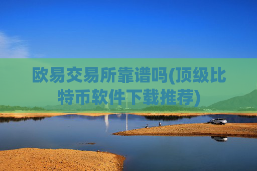 欧易交易所靠谱吗(顶级比特币软件下载推荐)
