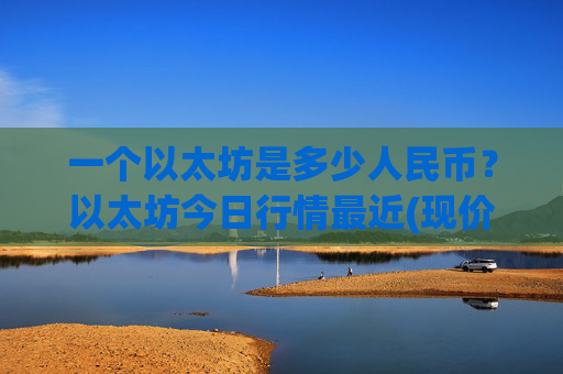 一个以太坊是多少人民币?以太坊今日行情最近(现价26314.16元)