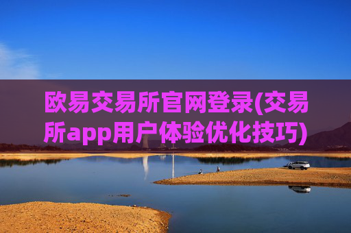 欧易交易所官网登录(交易所app用户体验优化技巧)