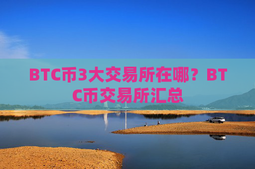 BTC币3大交易所在哪?BTC币交易所汇总