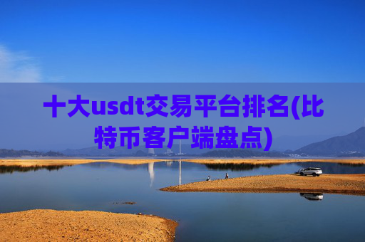 十大usdt交易平台排名(比特币客户端盘点)