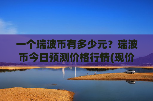一个瑞波币有多少元?瑞波币今日预测价格行情(现价17.0469元)
