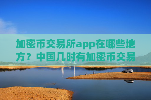 加密币交易所app在哪些地方？中国几时有加密币交易软件